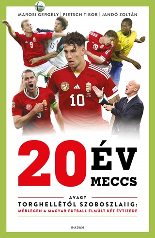 Marosi Gergely-Pietsch Tibor-Jand Zolt - 20 v, 20 Meccs - Avagy Torghelltl Szoboszlaiig: Mrlegen A Magyar Futball Elm