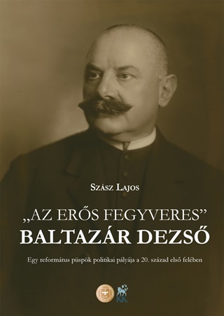 Szsz Lajos - Az Ers Fegyveres -  Baltazr Dezs - Egy Reformtus Pspk Politikai Plyja